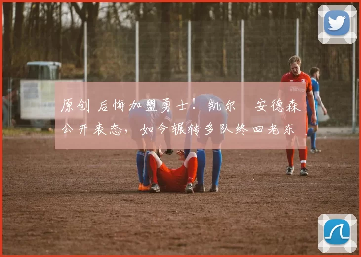原创 后悔加盟勇士！凯尔・安德森公开表态，如今辗转多队终回老东家