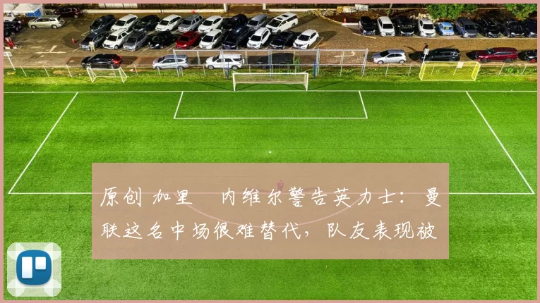 原创 加里・内维尔警告英力士：曼联这名中场很难替代，队友表现被赞 “离谱”