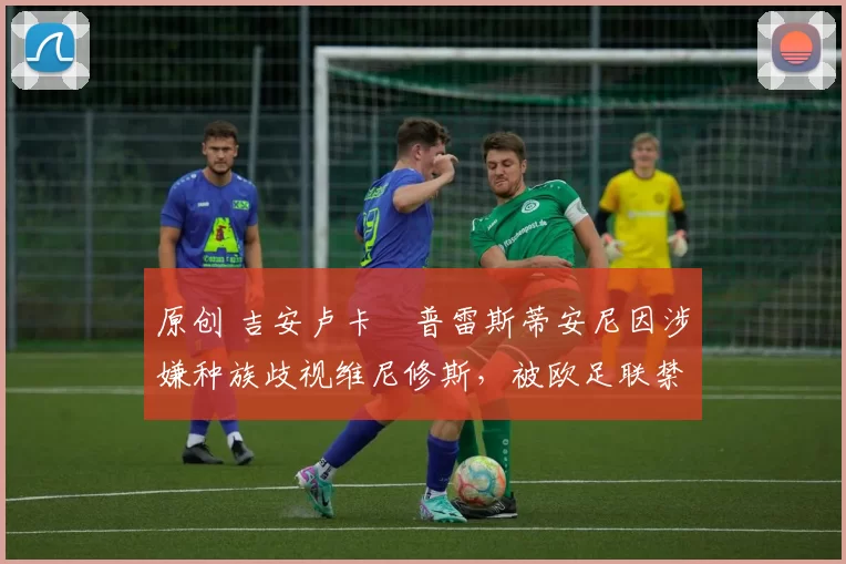 原创 吉安卢卡・普雷斯蒂安尼因涉嫌种族歧视维尼修斯，被欧足联禁赛