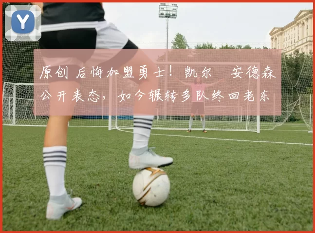 原创 后悔加盟勇士！凯尔・安德森公开表态，如今辗转多队终回老东家