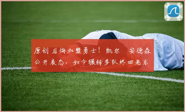 原创 后悔加盟勇士!凯尔・安德森公开表态,如今辗转多队终回老东家