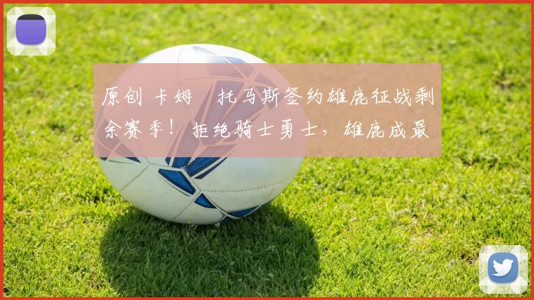 原创 卡姆・托马斯签约雄鹿征战剩余赛季！拒绝骑士勇士，雄鹿成最优选