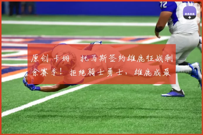 原创 卡姆・托马斯签约雄鹿征战剩余赛季！拒绝骑士勇士，雄鹿成最优选