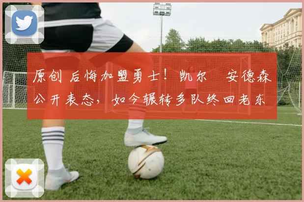 原创 后悔加盟勇士！凯尔・安德森公开表态，如今辗转多队终回老东家