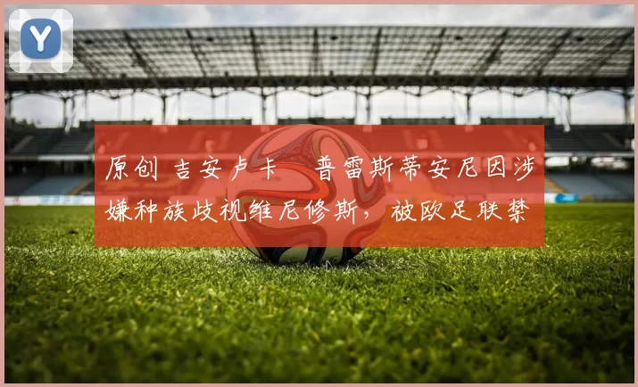 原创 吉安卢卡・普雷斯蒂安尼因涉嫌种族歧视维尼修斯，被欧足联禁赛