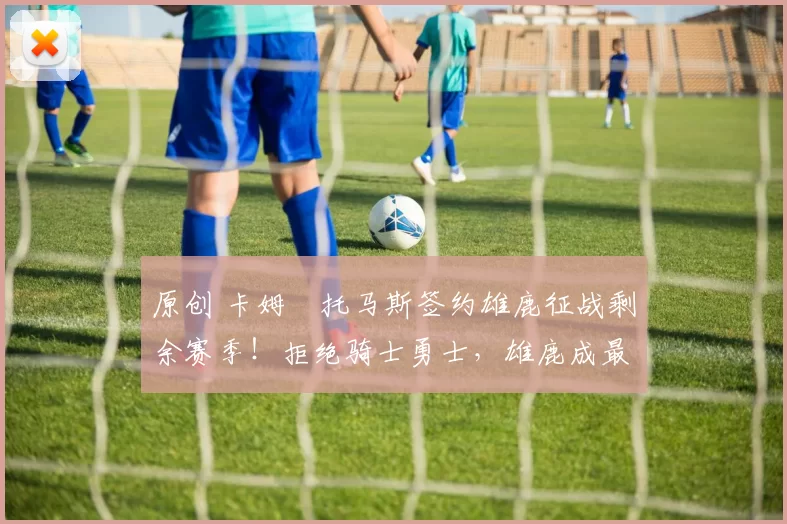 原创 卡姆・托马斯签约雄鹿征战剩余赛季！拒绝骑士勇士，雄鹿成最优选