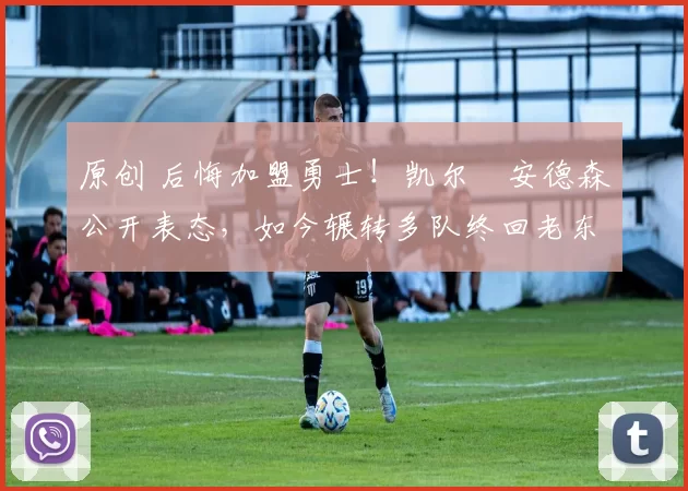 原创 后悔加盟勇士！凯尔・安德森公开表态，如今辗转多队终回老东家