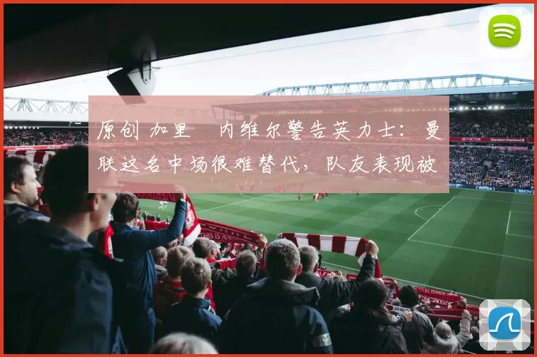 原创 加里・内维尔警告英力士:曼联这名中场很难替代,队友表现被赞 “离谱”