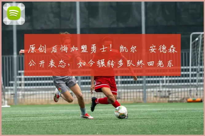 原创 后悔加盟勇士!凯尔・安德森公开表态,如今辗转多队终回老东家