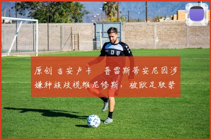 原创 吉安卢卡・普雷斯蒂安尼因涉嫌种族歧视维尼修斯，被欧足联禁赛