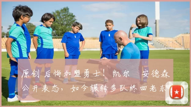 原创 后悔加盟勇士！凯尔・安德森公开表态，如今辗转多队终回老东家