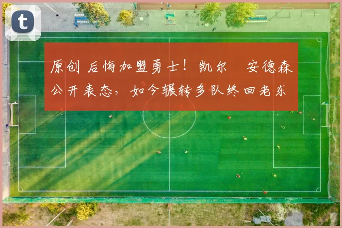 原创 后悔加盟勇士！凯尔・安德森公开表态，如今辗转多队终回老东家