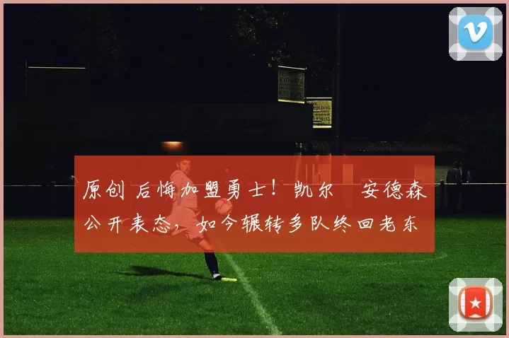 原创 后悔加盟勇士！凯尔・安德森公开表态，如今辗转多队终回老东家