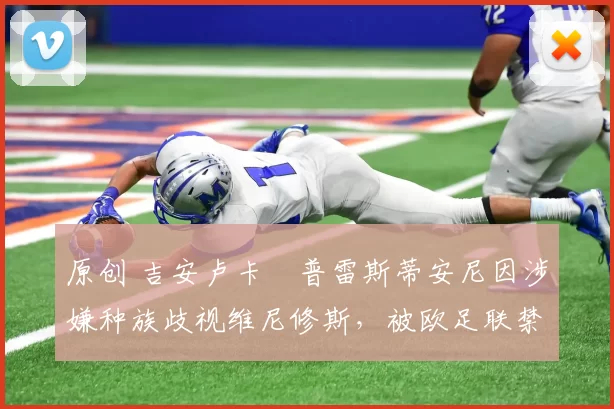 原创 吉安卢卡・普雷斯蒂安尼因涉嫌种族歧视维尼修斯，被欧足联禁赛