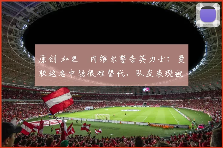 原创 加里・内维尔警告英力士：曼联这名中场很难替代，队友表现被赞 “离谱”