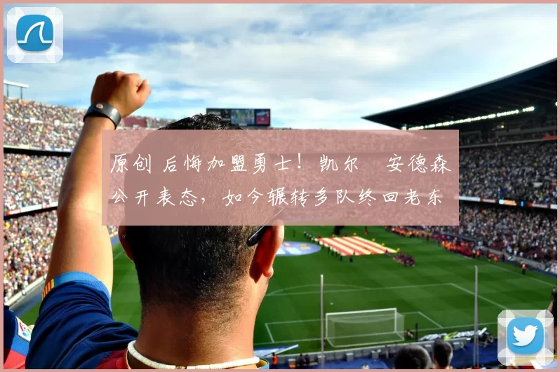 原创 后悔加盟勇士!凯尔・安德森公开表态,如今辗转多队终回老东家