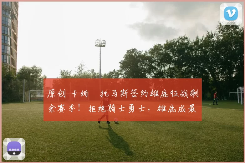 原创 卡姆・托马斯签约雄鹿征战剩余赛季！拒绝骑士勇士，雄鹿成最优选