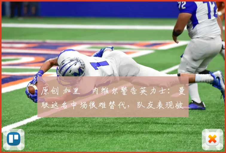 原创 加里・内维尔警告英力士：曼联这名中场很难替代，队友表现被赞 “离谱”