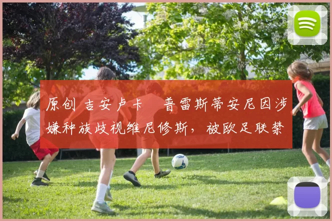 原创 吉安卢卡・普雷斯蒂安尼因涉嫌种族歧视维尼修斯，被欧足联禁赛