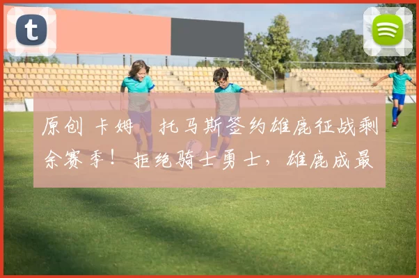 原创 卡姆・托马斯签约雄鹿征战剩余赛季！拒绝骑士勇士，雄鹿成最优选