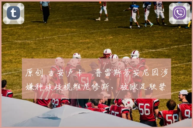 原创 吉安卢卡・普雷斯蒂安尼因涉嫌种族歧视维尼修斯，被欧足联禁赛