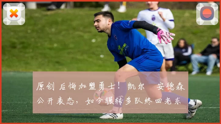 原创 后悔加盟勇士！凯尔・安德森公开表态，如今辗转多队终回老东家