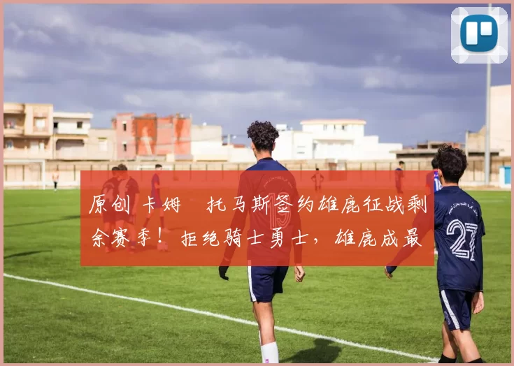 原创 卡姆・托马斯签约雄鹿征战剩余赛季！拒绝骑士勇士，雄鹿成最优选