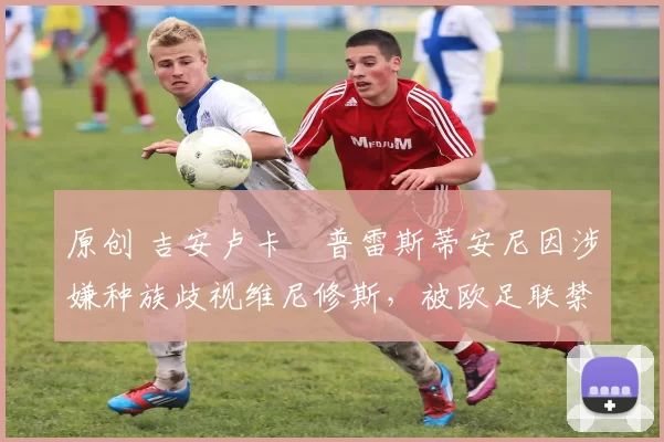 原创 吉安卢卡・普雷斯蒂安尼因涉嫌种族歧视维尼修斯，被欧足联禁赛