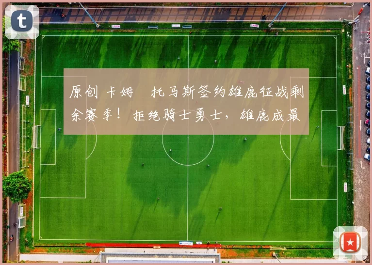 原创 卡姆・托马斯签约雄鹿征战剩余赛季！拒绝骑士勇士，雄鹿成最优选