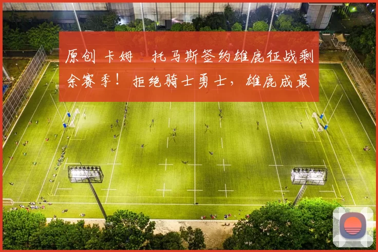 原创 卡姆・托马斯签约雄鹿征战剩余赛季！拒绝骑士勇士，雄鹿成最优选