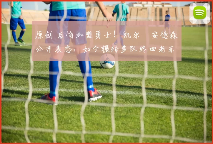 原创 后悔加盟勇士！凯尔・安德森公开表态，如今辗转多队终回老东家