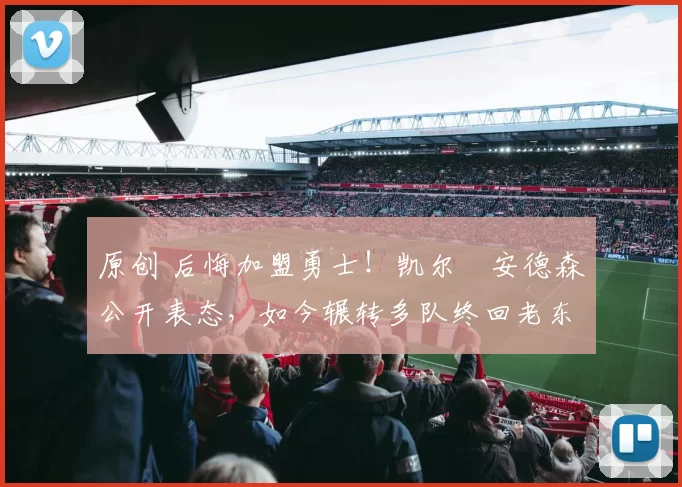 原创 后悔加盟勇士!凯尔・安德森公开表态,如今辗转多队终回老东家