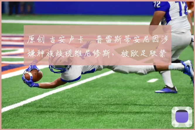 原创 吉安卢卡・普雷斯蒂安尼因涉嫌种族歧视维尼修斯,被欧足联禁赛