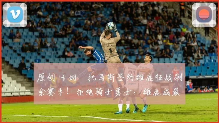 原创 卡姆・托马斯签约雄鹿征战剩余赛季！拒绝骑士勇士，雄鹿成最优选