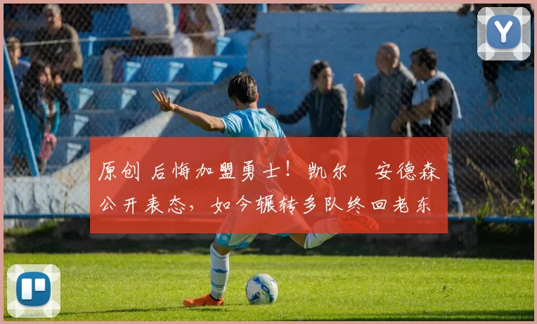 原创 后悔加盟勇士！凯尔・安德森公开表态，如今辗转多队终回老东家