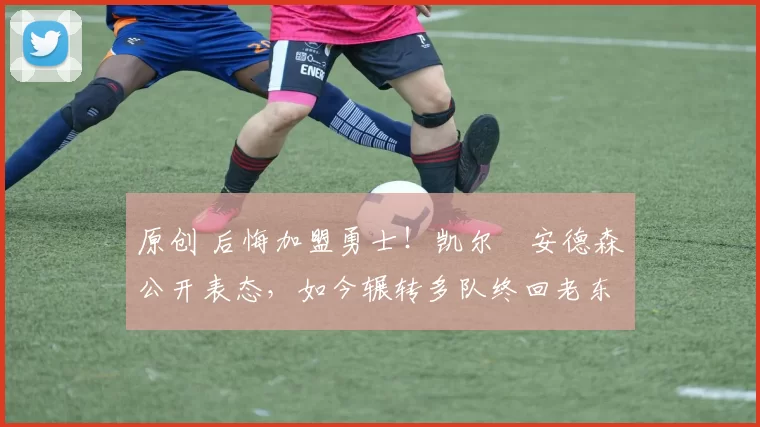 原创 后悔加盟勇士！凯尔・安德森公开表态，如今辗转多队终回老东家