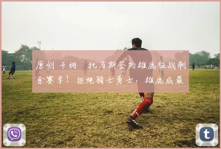 原创 卡姆・托马斯签约雄鹿征战剩余赛季！拒绝骑士勇士，雄鹿成最优选