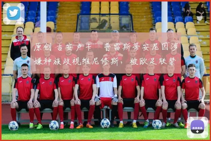 原创 吉安卢卡・普雷斯蒂安尼因涉嫌种族歧视维尼修斯，被欧足联禁赛