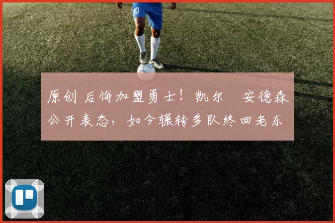 原创 后悔加盟勇士！凯尔・安德森公开表态，如今辗转多队终回老东家