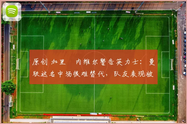 原创 加里・内维尔警告英力士：曼联这名中场很难替代，队友表现被赞 “离谱”