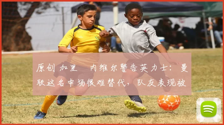 原创 加里・内维尔警告英力士:曼联这名中场很难替代,队友表现被赞 “离谱”