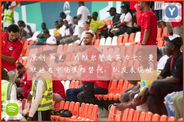 原创 加里・内维尔警告英力士：曼联这名中场很难替代，队友表现被赞 “离谱”