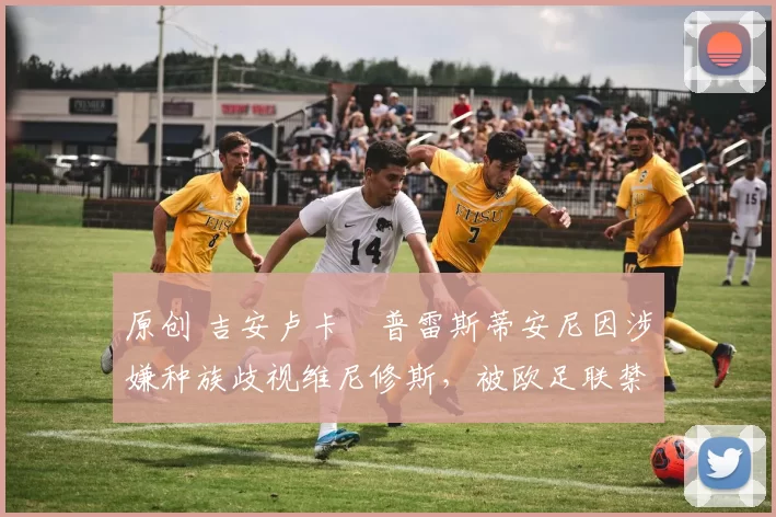 原创 吉安卢卡・普雷斯蒂安尼因涉嫌种族歧视维尼修斯,被欧足联禁赛