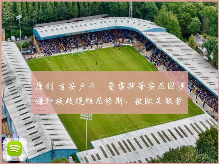 原创 吉安卢卡・普雷斯蒂安尼因涉嫌种族歧视维尼修斯，被欧足联禁赛