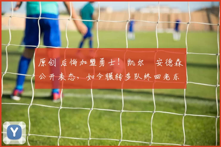 原创 后悔加盟勇士!凯尔・安德森公开表态,如今辗转多队终回老东家