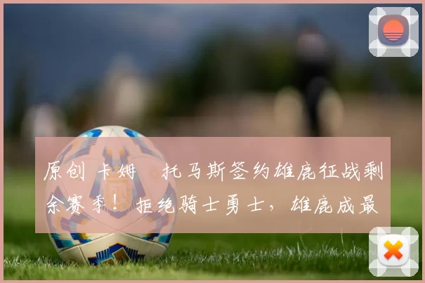 原创 卡姆・托马斯签约雄鹿征战剩余赛季！拒绝骑士勇士，雄鹿成最优选