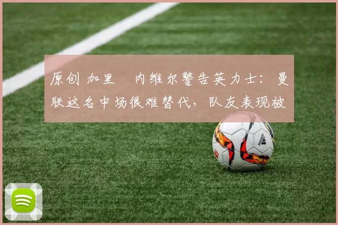 原创 加里・内维尔警告英力士:曼联这名中场很难替代,队友表现被赞 “离谱”