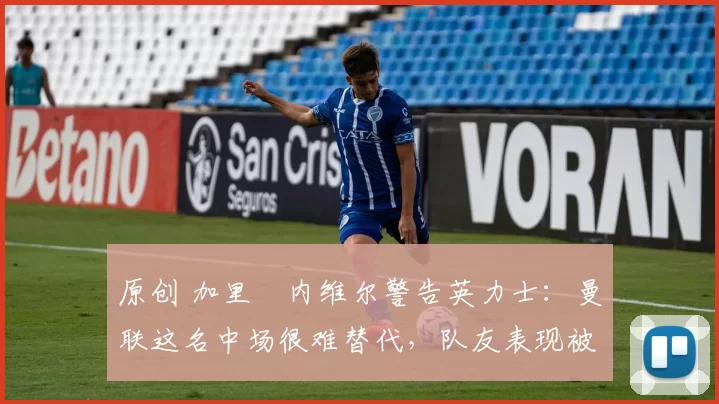 原创 加里・内维尔警告英力士:曼联这名中场很难替代,队友表现被赞 “离谱”