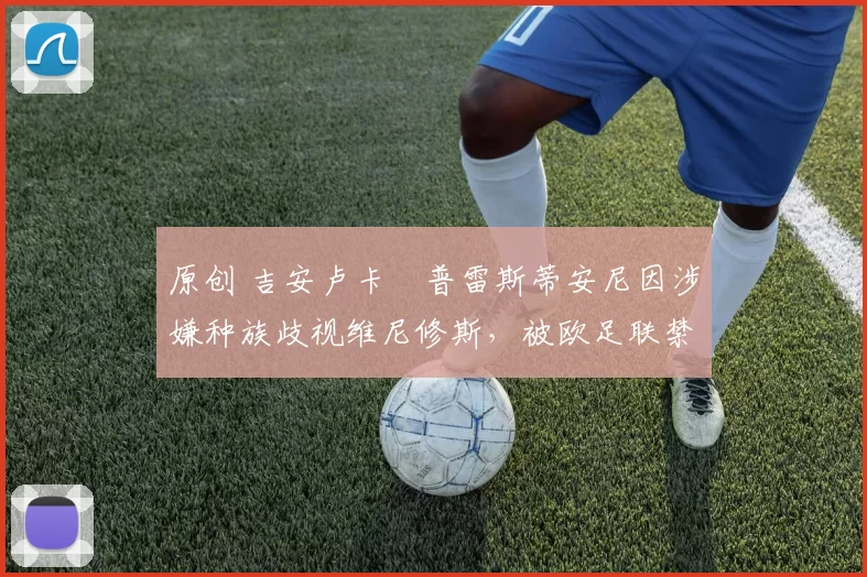 原创 吉安卢卡・普雷斯蒂安尼因涉嫌种族歧视维尼修斯,被欧足联禁赛