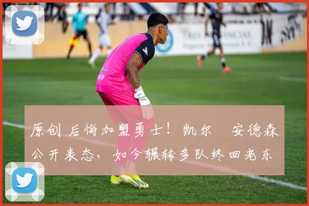 原创 后悔加盟勇士！凯尔・安德森公开表态，如今辗转多队终回老东家